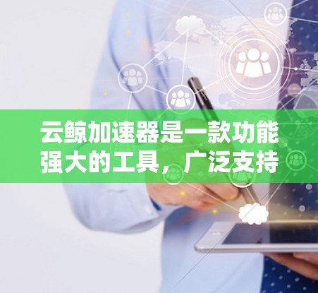 云鲸加速器是一款功能强大的工具，广泛支持多种云平台，旨在加速云资源访问，提升效率。以下是根据不同用户需求的推荐