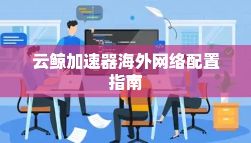 云鲸加速器海外网络配置指南