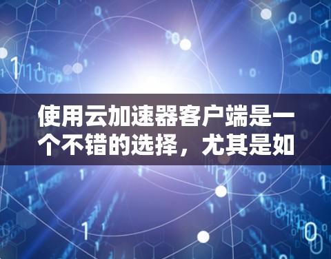 使用云加速器客户端是一个不错的选择，尤其是如果你希望在需要时快速连接到远程服务器或设备。以下是一些详细的信息和步骤，帮助你更好地理解和使用云加速器