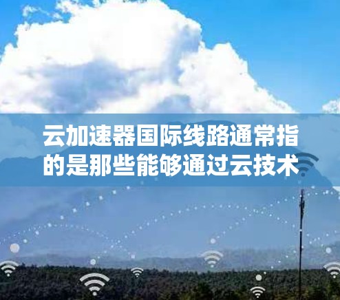 云加速器国际线路通常指的是那些能够通过云技术或国际网络来加速数据传输或处理的设备或系统。这些设备可能包括