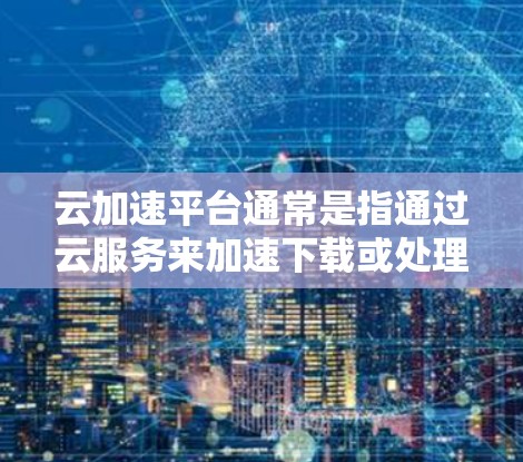 云加速平台通常是指通过云服务来加速下载或处理文件的平台。以下是一些可能涉及云加速平台的常见类型及其功能