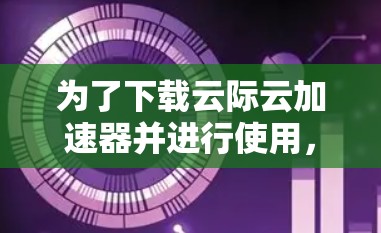 为了下载云际云加速器并进行使用，您可以按照以下步骤操作