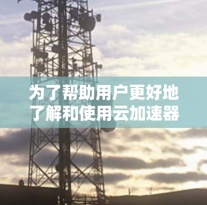 为了帮助用户更好地了解和使用云加速器，以下是一个结构化、清晰的指南，涵盖用户可能关心的各个方面