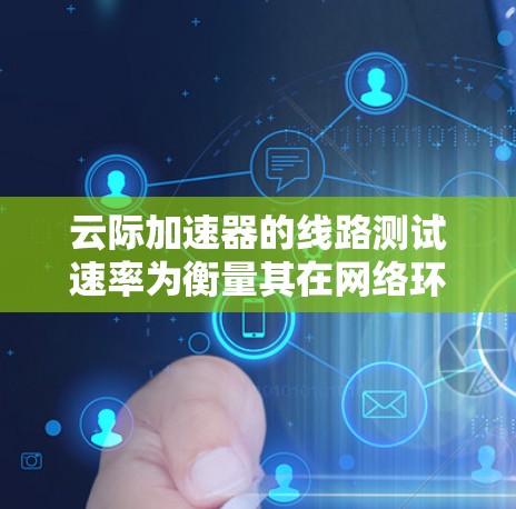 云际加速器的线路测试速率为衡量其在网络环境下的性能指标。以下是详细的分析和测试步骤