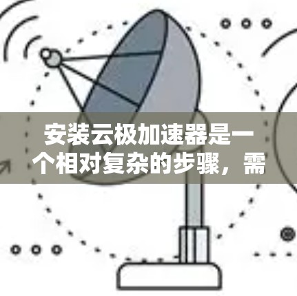 安装云极加速器是一个相对复杂的步骤，需要耐心和细致。以下是一个逐步的教程，帮助您顺利安装云极加速器