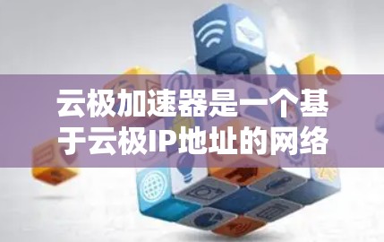 云极加速器是一个基于云极IP地址的网络加速软件，专为安卓设备提供加速服务。以下是关于云极加速器安卓客户端的详细信息