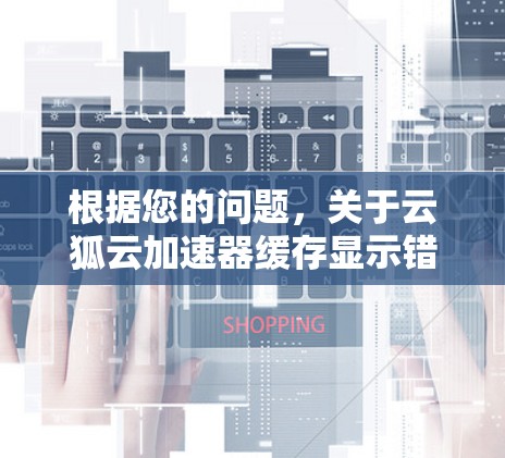 根据您的问题，关于云狐云加速器缓存显示错误的解决方案，以下是分步说明