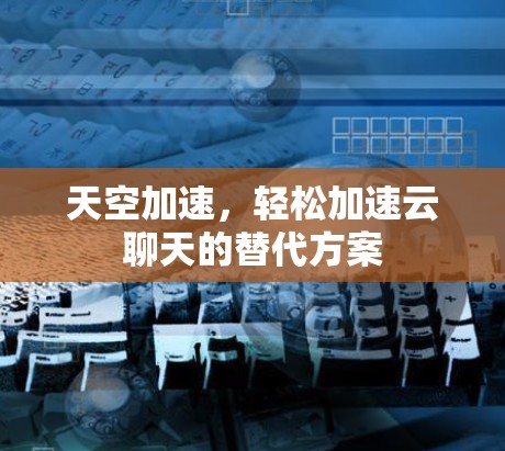 天空加速，轻松加速云聊天的替代方案