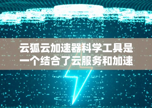 云狐云加速器科学工具是一个结合了云服务和加速技术的科学计算工具，旨在提升科学计算的效率和性能。以下是对该工具的详细分析