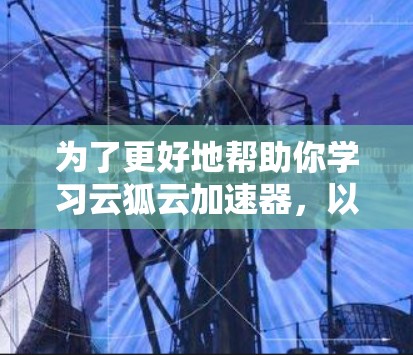 为了更好地帮助你学习云狐云加速器，以下是一个有条理的教程指南，分为几个部分，涵盖基本概念、安装与配置、使用技巧以及优化建议