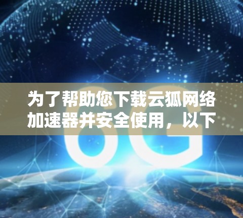 为了帮助您下载云狐网络加速器并安全使用，以下是分步指南