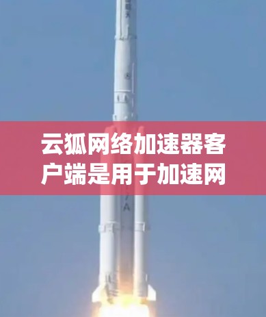 云狐网络加速器客户端是用于加速网络连接的软件，旨在提升 webpage加载速度。以下是使用云狐网络加速器客户端的基本步骤