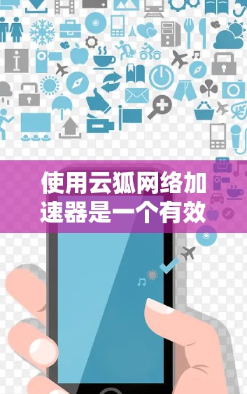 使用云狐网络加速器是一个有效的方法来提升网络连接的性能，以下是详细的使用步骤