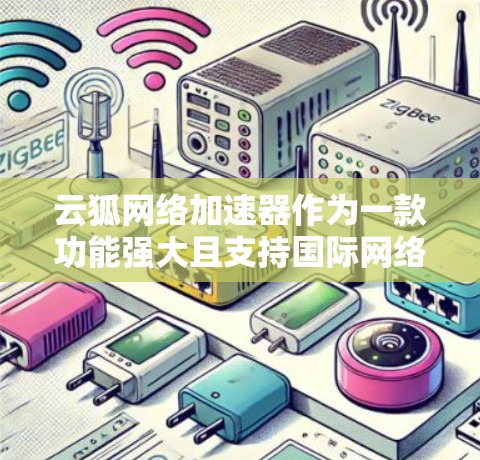 云狐网络加速器作为一款功能强大且支持国际网络的网络加速工具，以其多功能和多平台支持而受到广泛认可。以下是对云狐网络加速器在国际网络环境下的详细分析
