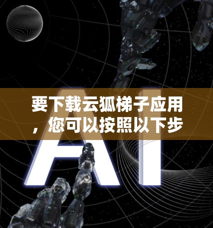 要下载云狐梯子应用，您可以按照以下步骤操作