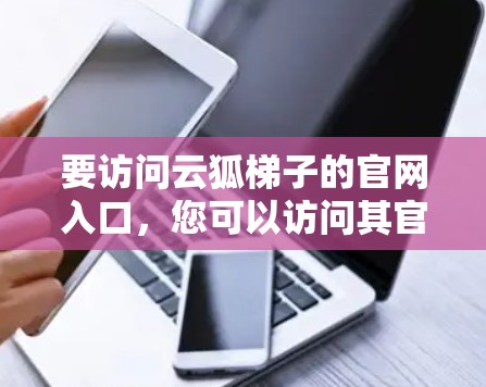 要访问云狐梯子的官网入口，您可以访问其官方网站或应用商店的官方网站。以下是几个常见的访问方式