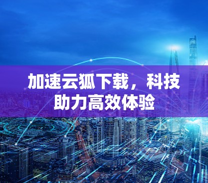 加速云狐下载，科技助力高效体验