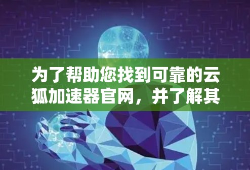 为了帮助您找到可靠的云狐加速器官网，并了解其服务，以下是一些步骤