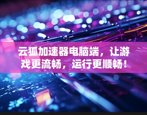 云狐加速器电脑端，让游戏更流畅，运行更顺畅！