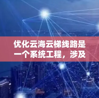 优化云海云梯线路是一个系统工程，涉及多个阶段和因素的综合考虑。以下是对该优化过程的系统总结