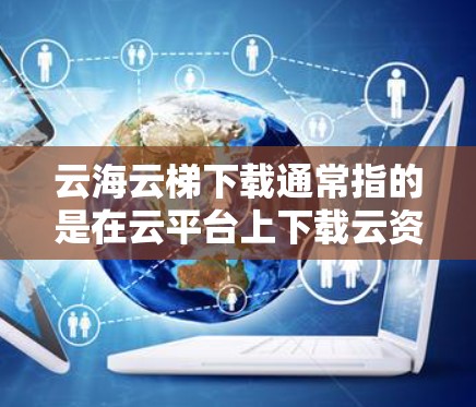 云海云梯下载通常指的是在云平台上下载云资源或服务。以下是一些常见的云下载方式和步骤，适用于大多数云平台
