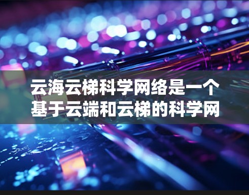云海云梯科学网络是一个基于云端和云梯的科学网络系统，旨在提供高效的数据传输和科学资源管理。以下是对其的详细解析