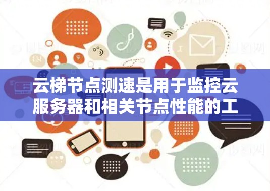 云梯节点测速是用于监控云服务器和相关节点性能的工具，帮助团队识别和优化节点运行状态。以下是对该工具的详细总结