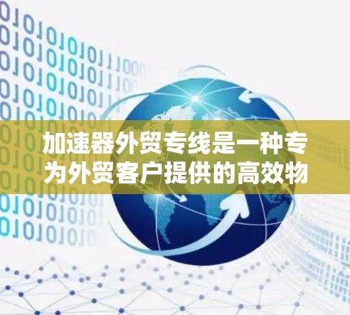 加速器外贸专线是一种专为外贸客户提供的高效物流解决方案，帮助客户优化物流流程，降低成本并提升客户满意度。以下是关于加速器外贸专线的详细总结