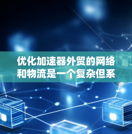 优化加速器外贸的网络和物流是一个复杂但系统性的任务，需要综合考虑多个因素。以下是对优化过程的分步指南
