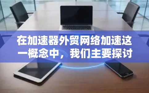 在加速器外贸网络加速这一概念中，我们主要探讨的是通过网络加速技术来优化外贸供应链，提高效率的方法。以下是对该概念的详细分析