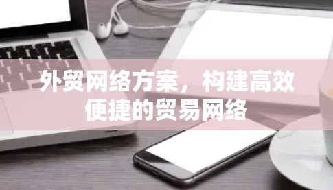外贸网络方案，构建高效便捷的贸易网络