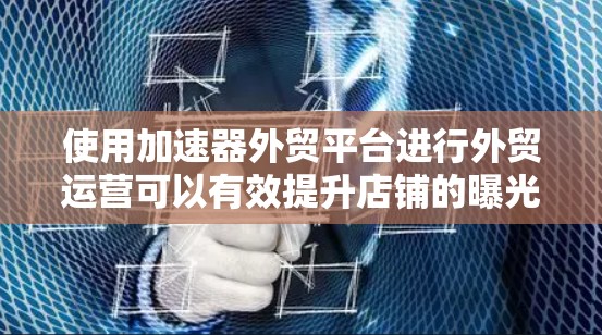 使用加速器外贸平台进行外贸运营可以有效提升店铺的曝光度、提升品牌知名度以及优化产品描述和用户体验。以下是一步步的指南，帮助你顺利操作