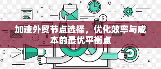 加速外贸节点选择，优化效率与成本的最优平衡点