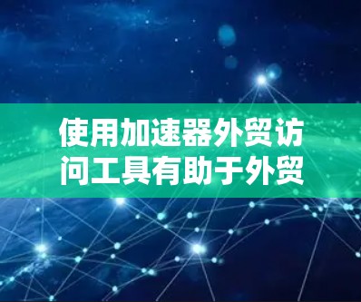 使用加速器外贸访问工具有助于外贸公司处理国际化的出口订单，以下是一些步骤和注意事项