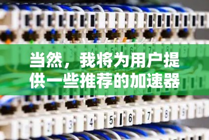 当然，我将为用户提供一些推荐的加速器工具，以帮助您加速各种类型的文件和数据。这些工具通常支持多种文件格式，包括视频、音频、图片、文档等
