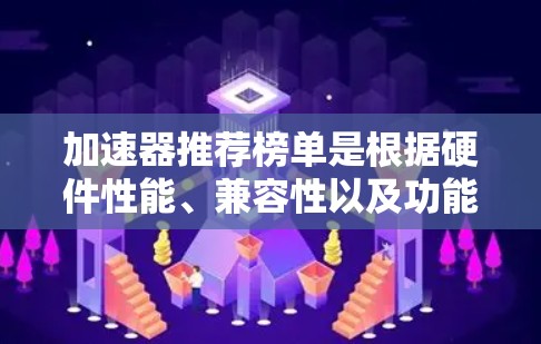 加速器推荐榜单是根据硬件性能、兼容性以及功能特点来推荐的。以下是一些常用的加速器推荐榜单，供您参考