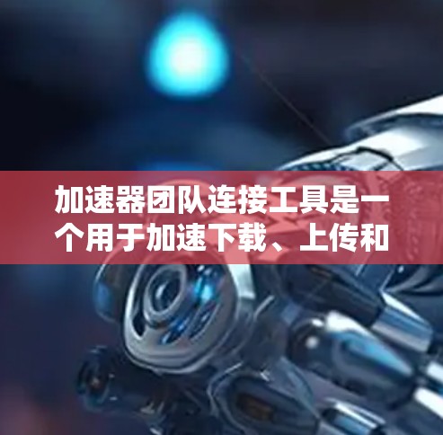 加速器团队连接工具是一个用于加速下载、上传和分享等操作的团队协作平台。它允许加速器团队成员和外部用户之间进行资源管理、加速请求和资源分享。以下是对这个工具的详细介绍