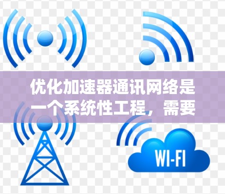 优化加速器通讯网络是一个系统性工程，需要从多个维度进行全面评估和改进。以下是对优化的关键步骤的详细说明