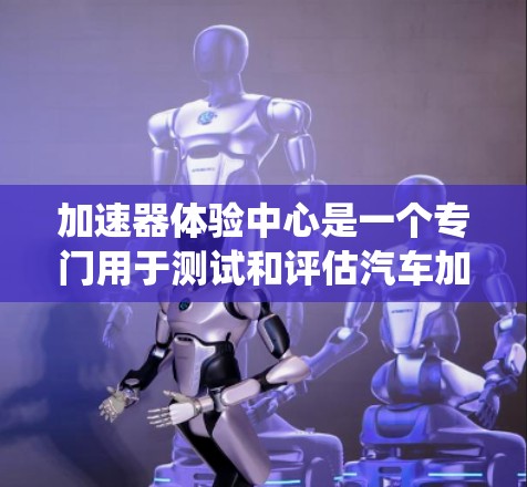 加速器体验中心是一个专门用于测试和评估汽车加速系统和加速技术的中心。以下是对该中心的详细介绍