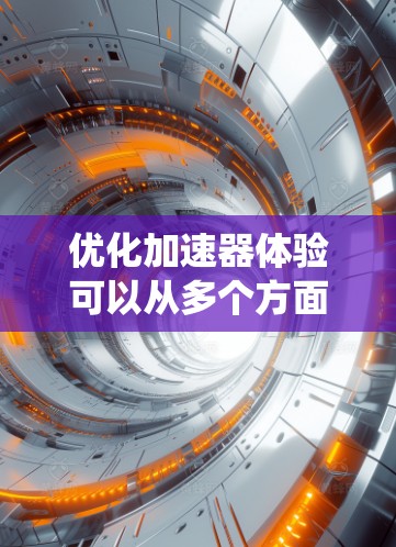 优化加速器体验可以从多个方面入手，以下是一个系统化的优化计划