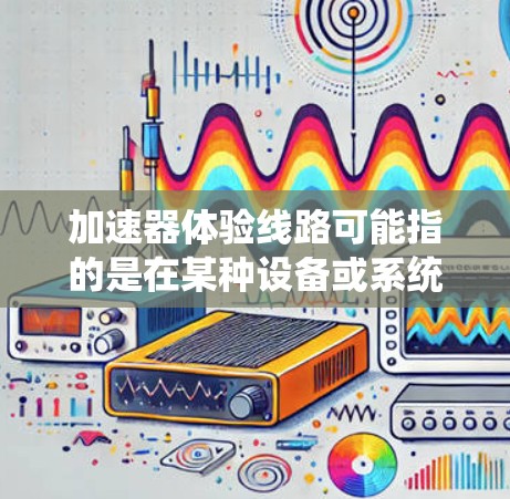 加速器体验线路可能指的是在某种设备或系统中使用加速器来提升性能、加速工作流程或进行特定的操作。加速器通常指的是那些能够加快系统运行速度、提高效率或满足特定需求的装置或硬件