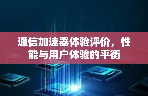 通信加速器体验评价，性能与用户体验的平衡