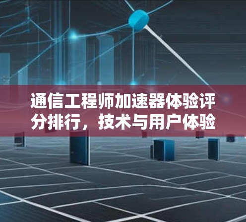 通信工程师加速器体验评分排行，技术与用户体验的平衡