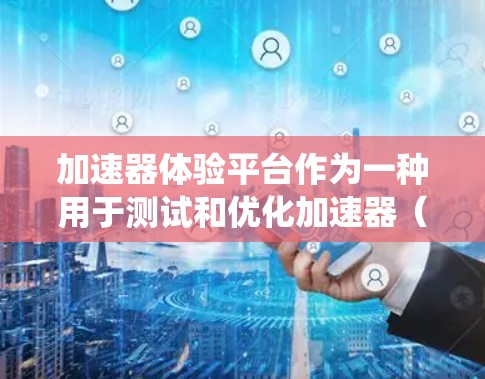 加速器体验平台作为一种用于测试和优化加速器（如自动变速器或自动驾驶车辆加速系统）的工具，旨在提高车辆性能和效率。以下是对其功能和应用的详细分析