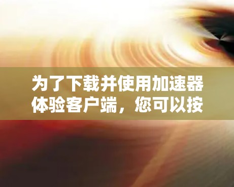 为了下载并使用加速器体验客户端，您可以按照以下步骤进行操作