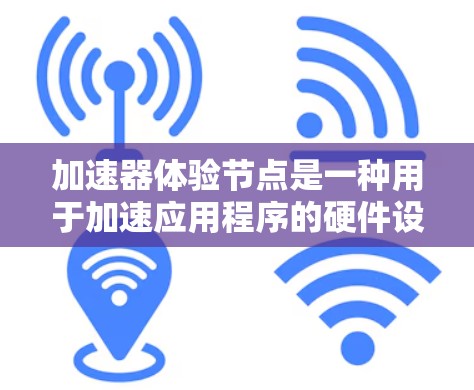 加速器体验节点是一种用于加速应用程序的硬件设备，通过并行处理任务来提升性能。以下是详细的总结