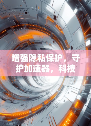 增强隐私保护，守护加速器，科技与隐私的完美结合