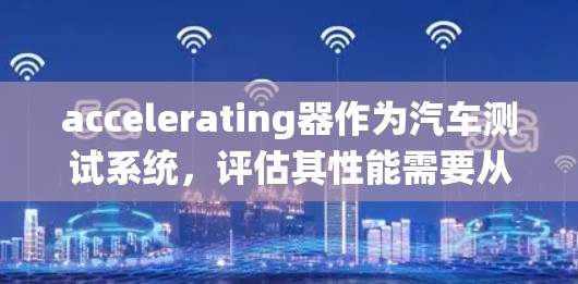 accelerating器作为汽车测试系统，评估其性能需要从多个角度进行综合分析。以下是对 accelerating器体验的系统性分析