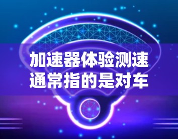 加速器体验测速通常指的是对车辆在加速过程中的表现进行测试，以评估其加速性能和稳定性的指标。以下是一些通常涉及的测试内容