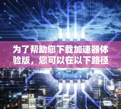 为了帮助您下载加速器体验版，您可以在以下路径找到免费的加速器软件